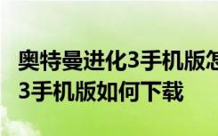 奥特曼进化3手机版怎么下载 奥特曼格斗进化3手机版如何下载