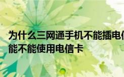 为什么三网通手机不能插电信卡 怎么判断手机是不是三网通能不能使用电信卡