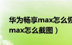 华为畅享max怎么恢复出厂设置（华为畅享max怎么截图）