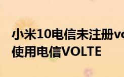 小米10电信未注册volte怎么解决 小米5如何使用电信VOLTE