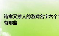 诗意又撩人的游戏名字六个字 诗意又撩人的游戏名字六个字有哪些