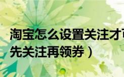 淘宝怎么设置关注才可以领券（淘宝如何设置先关注再领券）