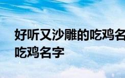 好听又沙雕的吃鸡名字 有哪些好的又沙雕的吃鸡名字