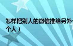 怎样把别人的微信推给另外一个人（怎样把微信推给另外一个人）