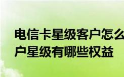 电信卡星级客户怎么升级 电信卡如何查看客户星级有哪些权益