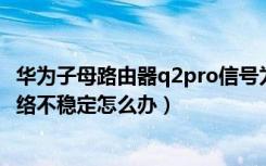 华为子母路由器q2pro信号为什么不稳定（华为Q2路由器网络不稳定怎么办）