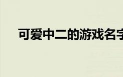 可爱中二的游戏名字 比较可爱的游戏名