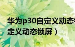 华为p30自定义动态锁屏怎么弄（华为p30自定义动态锁屏）