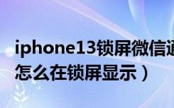 iphone13锁屏微信通知（苹果13微信来电话怎么在锁屏显示）