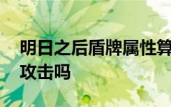 明日之后盾牌属性算攻击嘛 明日之后盾牌加攻击吗