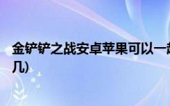 金铲铲之战安卓苹果可以一起玩吗 (金铲铲之战时空裂痕是s几)