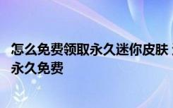 怎么免费领取永久迷你皮肤 迷你世界怎样才能获得迷你皮肤永久免费