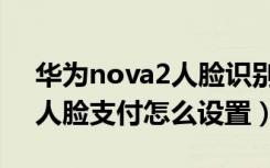 华为nova2人脸识别怎么设置（华为nova3人脸支付怎么设置）