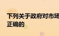 下列关于政府对市场的干预的说法中,什么是正确的