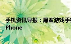 手机资讯导报：黑鲨游戏手机2外形公布非异型屏触控媲美iPhone