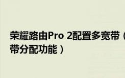 荣耀路由Pro 2配置多宽带（荣耀路由Pro2怎么打开智能宽带分配功能）