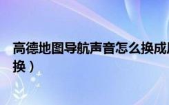 高德地图导航声音怎么换成原来的（高德地图导航声音怎么换）