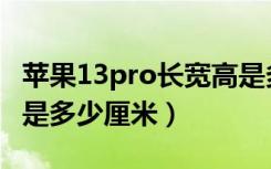 苹果13pro长宽高是多少（苹果13pro长宽高是多少厘米）