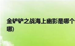 金铲铲之战海上幽影是哪个英雄 (金铲铲之战阵容模拟器在哪)