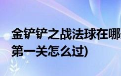 金铲铲之战法球在哪开 (金铲铲之战造物之主第一关怎么过)