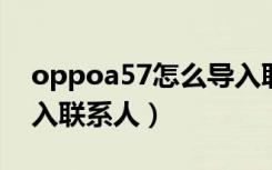 oppoa57怎么导入联系人（oppoa7怎么导入联系人）