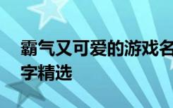 霸气又可爱的游戏名字 霸气又可爱的游戏名字精选