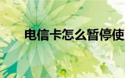 电信卡怎么暂停使用 电信卡怎么停机