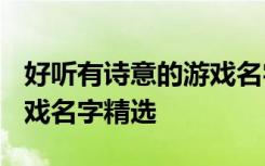 好听有诗意的游戏名字2021 好听有诗意的游戏名字精选