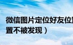 微信图片定位好友位置（微信怎样定位好友位置不被发现）