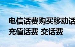 电信话费购买移动话费 手机电信营业厅怎么充值话费 交话费