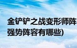 金铲铲之战变形师阵容有哪些 (金铲铲之战s1强势阵容有哪些)