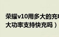 荣耀v10用多大的充电器（荣耀V10充电器多大功率支持快充吗）