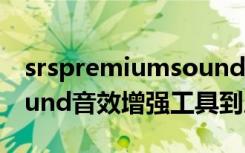 srspremiumsound教程（SRSpremiumsound音效增强工具到底有没有用）