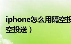 iphone怎么用隔空投送（iphone怎么打开隔空投送）