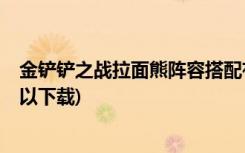 金铲铲之战拉面熊阵容搭配有哪些 (金铲铲之战26号几点可以下载)