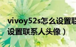 vivoy52s怎么设置联系人头像（vivoz5怎么设置联系人头像）