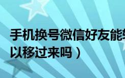 手机换号微信好友能转移吗（微信换号好友可以移过来吗）