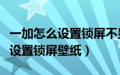 一加怎么设置锁屏不显示详细内容（一加怎么设置锁屏壁纸）