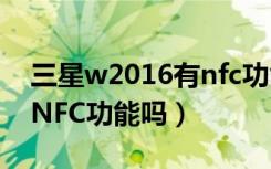 三星w2016有nfc功能吗（三星W2018支持NFC功能吗）