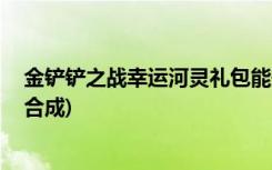 金铲铲之战幸运河灵礼包能开出什么 (金铲铲之战肃静怎么合成)