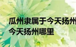 瓜州隶属于今天扬州的什么地方 瓜州隶属于今天扬州哪里