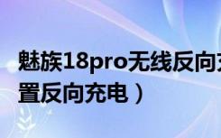 魅族18pro无线反向充电（魅族18pro怎么设置反向充电）