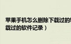 苹果手机怎么删除下载过的软件记录（苹果手机怎么删除下载过的软件记录）