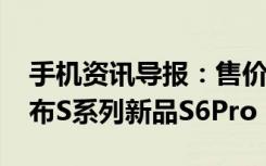 手机资讯导报：售价1999元金立在朋友圈发布S系列新品S6Pro