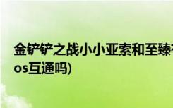 金铲铲之战小小亚索和至臻有什么区别 (金铲铲之战安卓和ios互通吗)