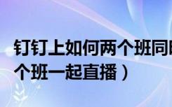 钉钉上如何两个班同时直播（钉钉直播怎么两个班一起直播）