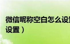 微信昵称空白怎么设置的（微信昵称空白怎么设置）