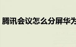 腾讯会议怎么分屏华为（腾讯会议怎么分屏）