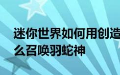 迷你世界如何用创造召唤羽蛇神 迷你世界怎么召唤羽蛇神