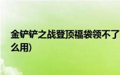 金铲铲之战登顶福袋领不了怎么办 (金铲铲之战星之碎片怎么用)